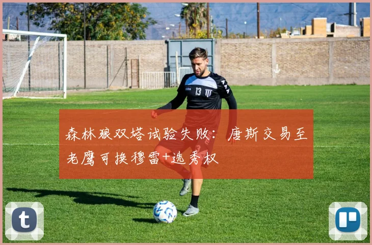 森林狼双塔试验失败：唐斯交易至老鹰可换穆雷+选秀权