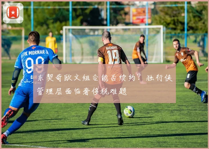 东契奇欧文组合能否续约?独行侠管理层面临奢侈税难题