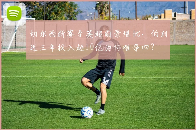 切尔西新赛季英超前景堪忧,伯利近三年投入超10亿为何难争四?