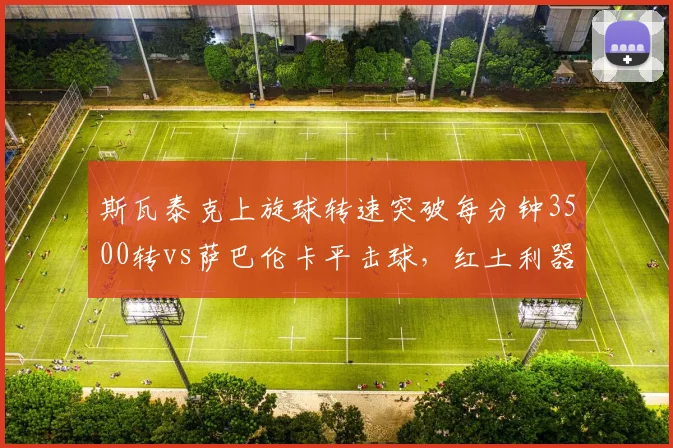 斯瓦泰克上旋球转速突破每分钟3500转vs萨巴伦卡平击球,红土利器与硬地快攻对比