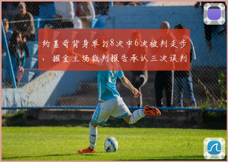 约基奇背身单打8次中6次被判走步,掘金主场裁判报告承认三次误判却无法改判