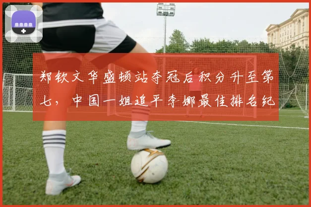 郑钦文华盛顿站夺冠后积分升至第七,中国一姐追平李娜最佳排名纪录