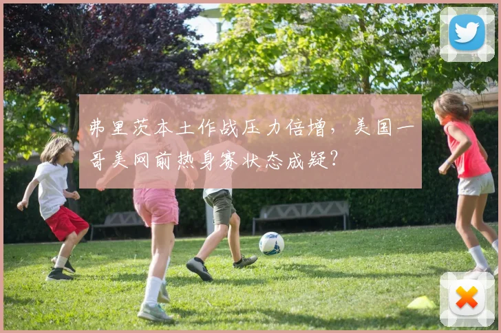弗里茨本土作战压力倍增,美国一哥美网前热身赛状态成疑?